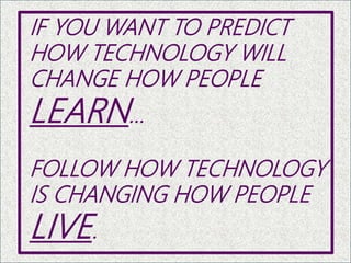 IF YOU WANT TO PREDICT
HOW TECHNOLOGY WILL
CHANGE HOW PEOPLE
LEARN…
FOLLOW HOW TECHNOLOGY
IS CHANGING HOW PEOPLE
LIVE.
9
 