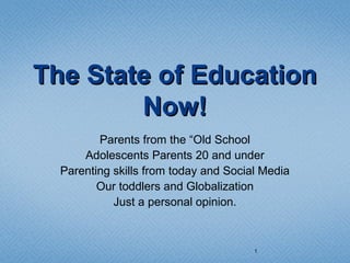 The State of EducationThe State of Education
Now!Now!
Parents from the “Old School
Adolescents Parents 20 and under
Parenting skills from today and Social Media
Our toddlers and Globalization
Just a personal opinion.
1
 