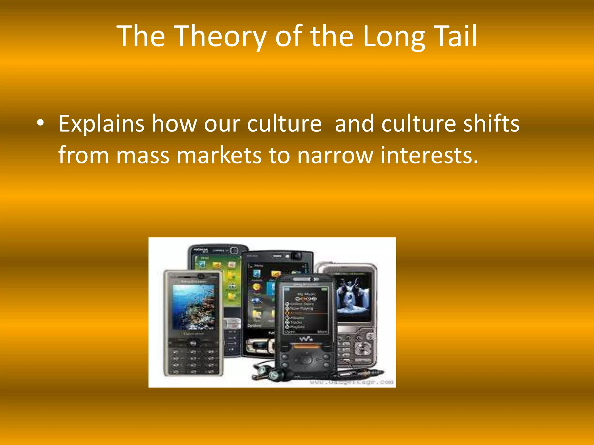 The Theory of the Long Tail

• Explains how our culture and culture shifts
  from mass markets to narrow interests.
 