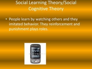 Social Learning Theory/Social
            Cognitive Theory
• People learn by watching others and they
  imitated behavior. They reinforcement and
  punishment plays roles.
 
