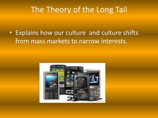 The Theory of the Long Tail

• Explains how our culture and culture shifts
  from mass markets to narrow interests.
 