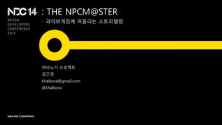 : THE NPCM@STER
- 라이브게임에 어울리는 스토리텔링
마비노기 프로젝트
강근영
khalbora@gmail.com
@khalbora
 