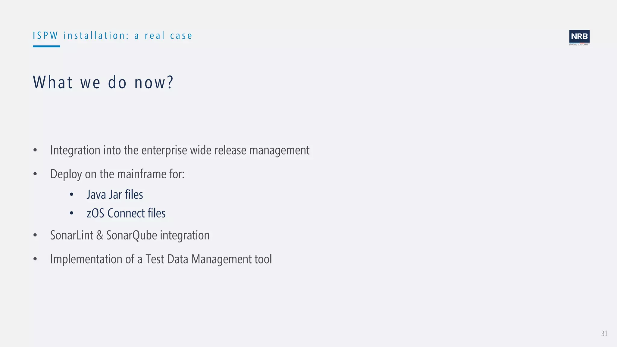 31
I S P W i n s t a l l a t i o n : a r e a l c a s e
What we do now?
• Integration into the enterprise wide release management
• Deploy on the mainframe for:
• Java Jar files
• zOS Connect files
• SonarLint & SonarQube integration
• Implementation of a Test Data Management tool
 
