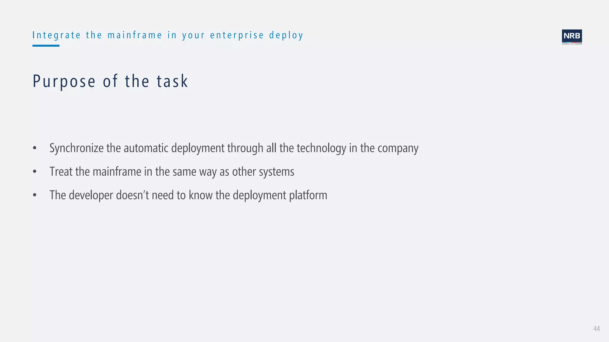 44
I n t e g r a t e t h e m a i n f r a m e i n y o u r e n t e r p r i s e d e p l o y
Purpose of the task
• Synchronize the automatic deployment through all the technology in the company
• Treat the mainframe in the same way as other systems
• The developer doesn’t need to know the deployment platform
 