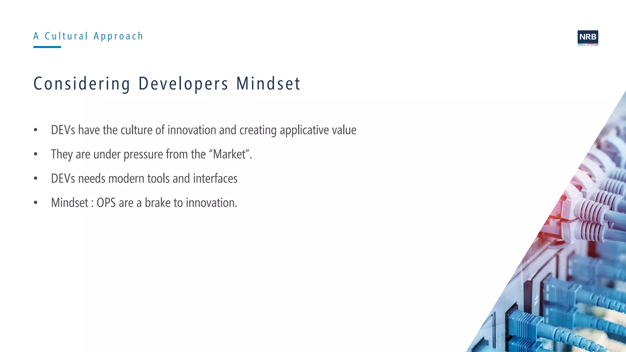 5
A C u l t u r a l A p p r o a c h
Considering Developers Mindset
• DEVs have the culture of innovation and creating applicative value
• They are under pressure from the “Market”.
• DEVs needs modern tools and interfaces
• Mindset : OPS are a brake to innovation.
 