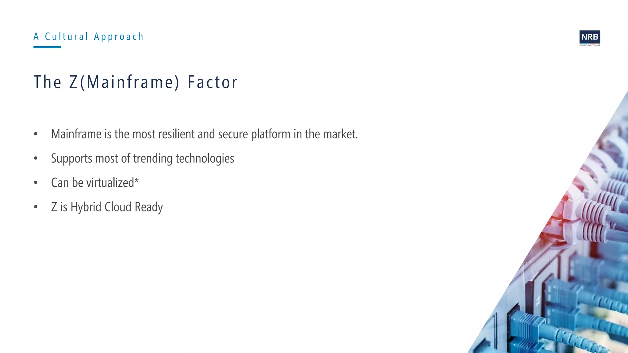 7
A C u l t u r a l A p p r o a c h
The Z(Mainframe) Factor
• Mainframe is the most resilient and secure platform in the market.
• Supports most of trending technologies
• Can be virtualized*
• Z is Hybrid Cloud Ready
 