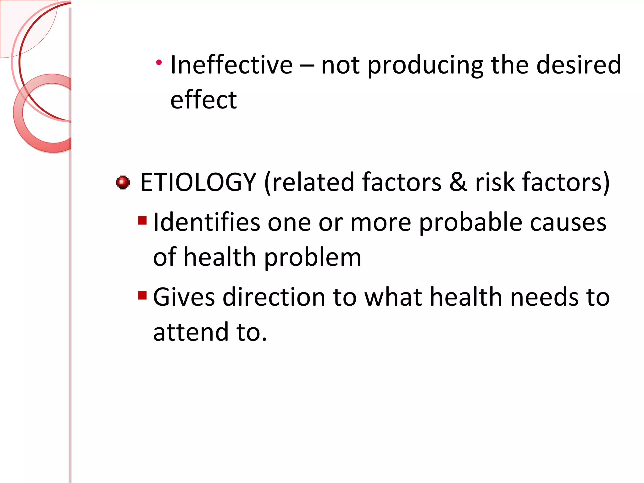 Ineffective – not producing the desired effect ETIOLOGY (related factors & risk factors) Identifies one or more probable causes of health problem Gives direction to what health needs to attend to. 
