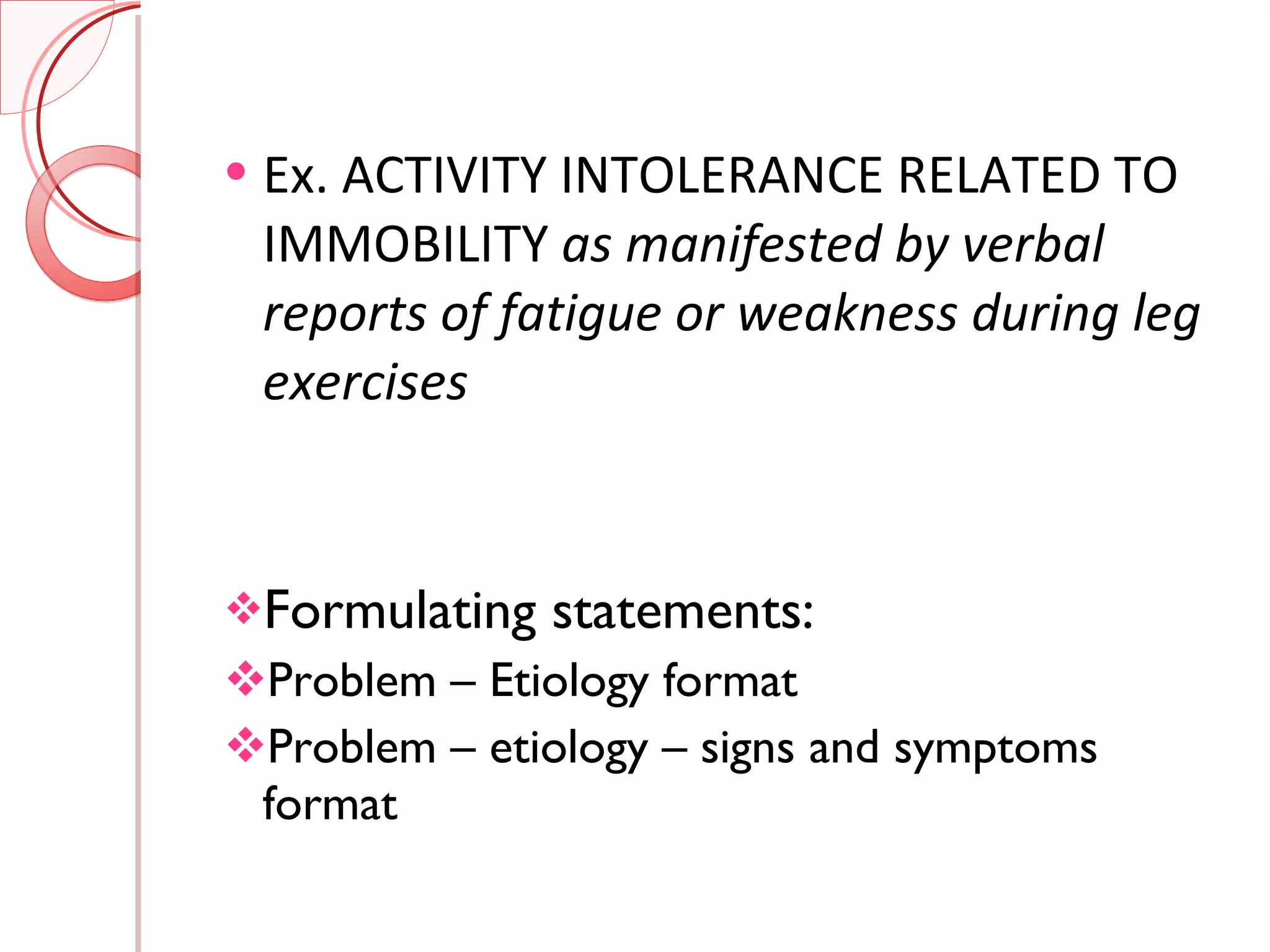 Ex. ACTIVITY INTOLERANCE RELATED TO IMMOBILITY  as manifested by verbal reports of fatigue or weakness during leg exercises Formulating statements:  Problem – Etiology format Problem – etiology – signs and symptoms format 