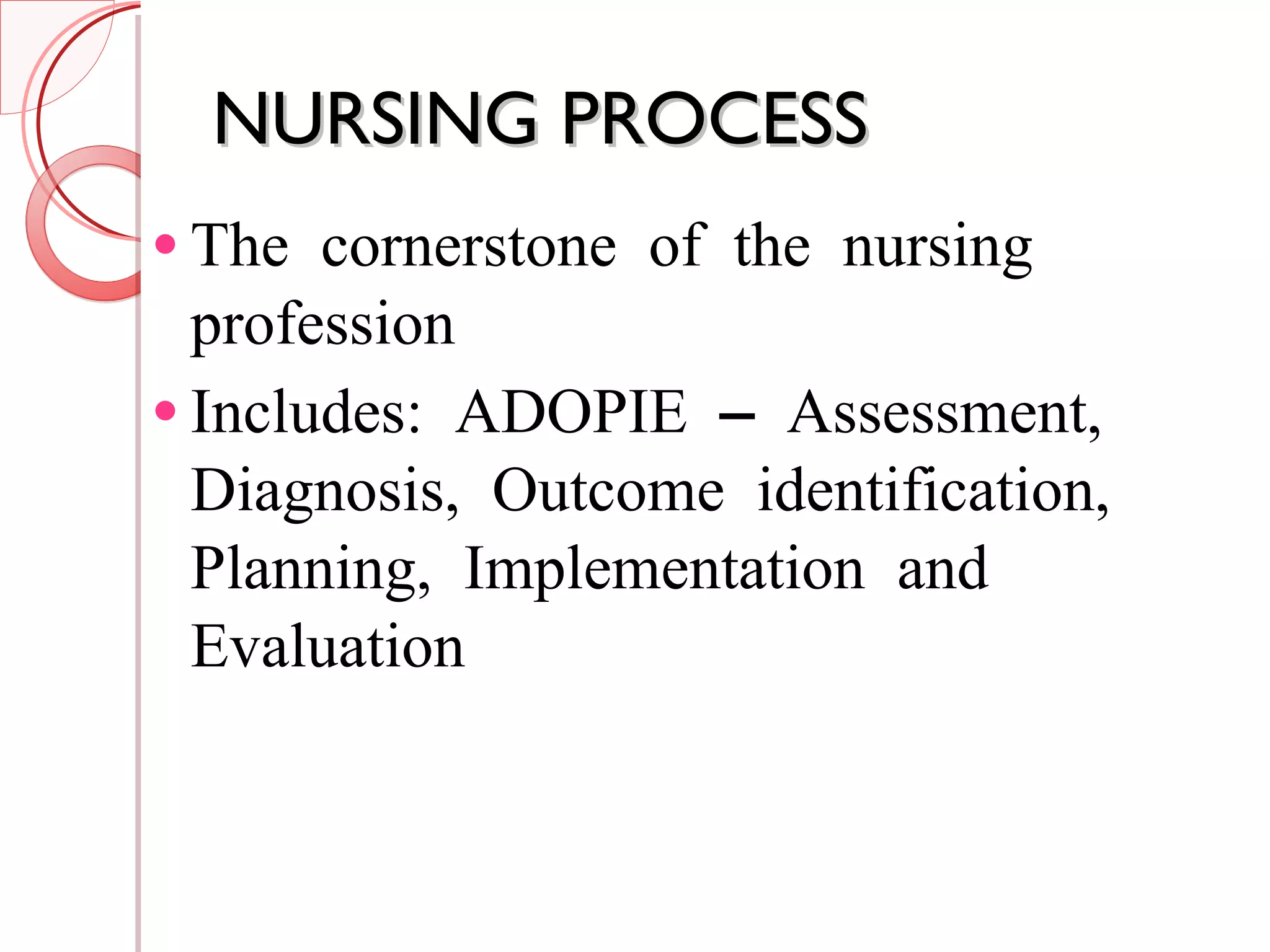 NURSING PROCESS The cornerstone of the nursing profession Includes: ADOPIE – Assessment, Diagnosis, Outcome identification, Planning, Implementation and Evaluation 
