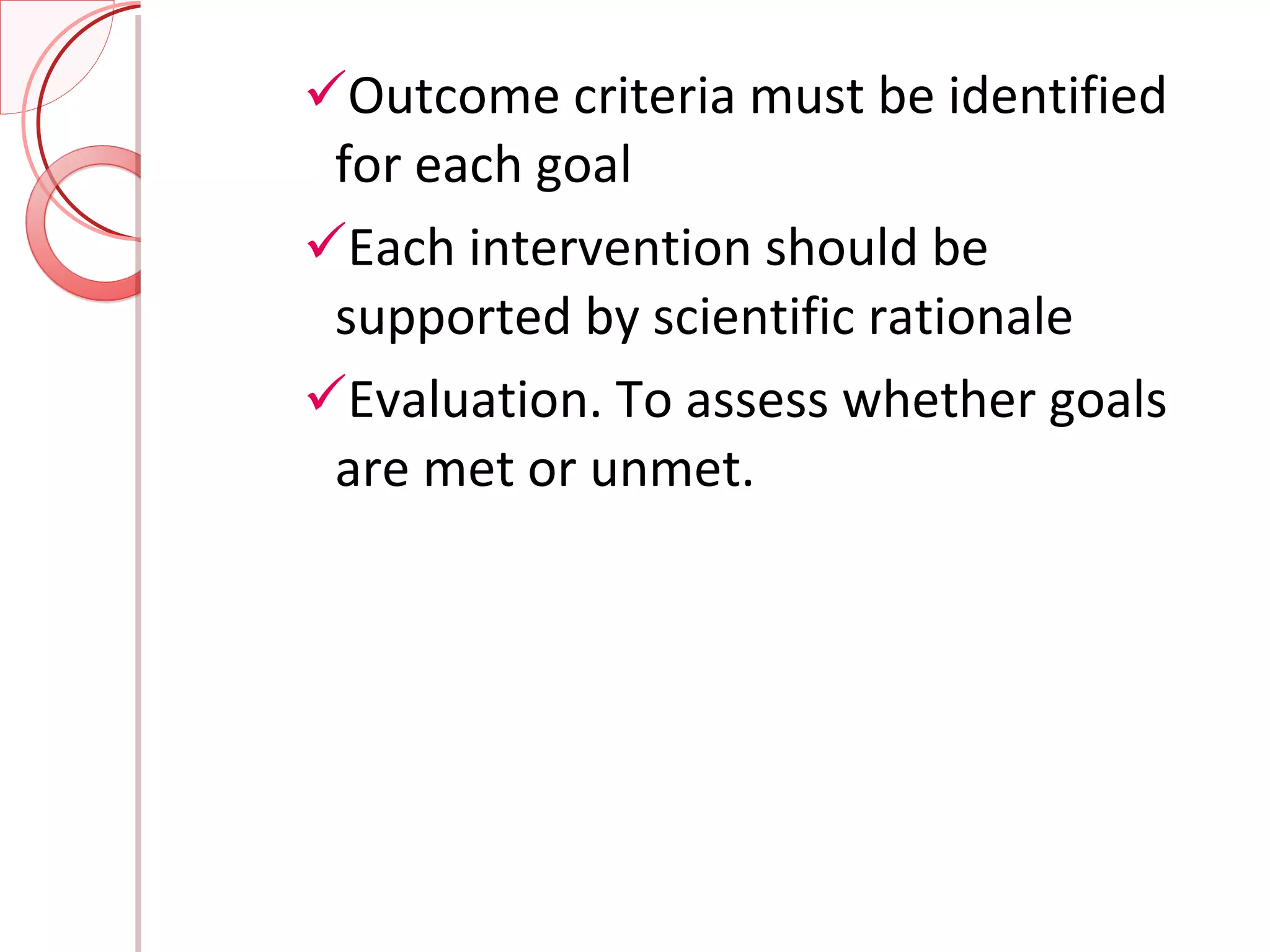 Outcome criteria must be identified for each goal Each intervention should be supported by scientific rationale Evaluation. To assess whether goals are met or unmet. 