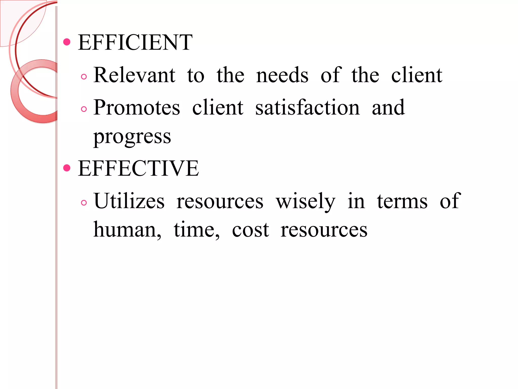 EFFICIENT Relevant to the needs of the client Promotes client satisfaction and progress EFFECTIVE Utilizes resources wisely in terms of human, time, cost resources  