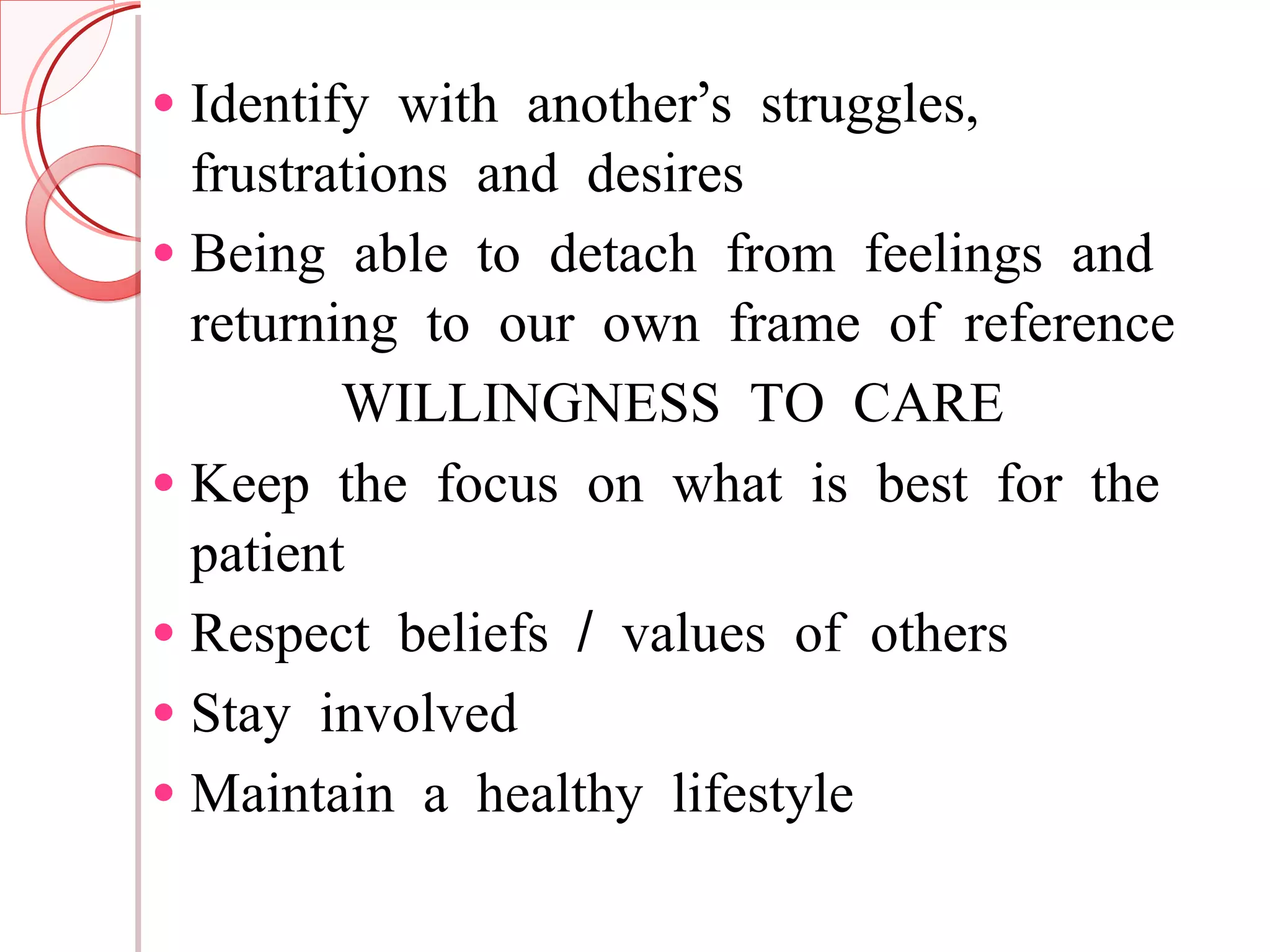 Identify with another’s struggles, frustrations and desires Being able to detach from feelings and returning to our own frame of reference WILLINGNESS TO CARE Keep the focus on what is best for the patient Respect beliefs / values of others Stay involved Maintain a healthy lifestyle 