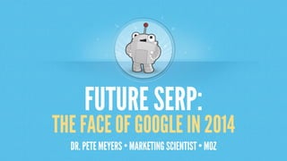 FUTURE SERP:

THE FACE OF GOOGLE IN 2014
DR. PETE MEYERS • MARKETING SCIENTIST • MOZ

 