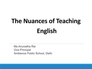 The Nuances of Teaching
English
Ms.Anuradha Rai
Vice Principal
Ambience Public School, Delhi
 