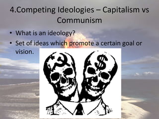 4.Competing Ideologies – Capitalism vs
Communism
• What is an ideology?
• Set of ideas which promote a certain goal or
vision.
 