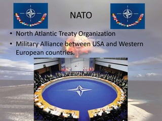 NATO
• North Atlantic Treaty Organization
• Military Alliance between USA and Western
European countries.
 