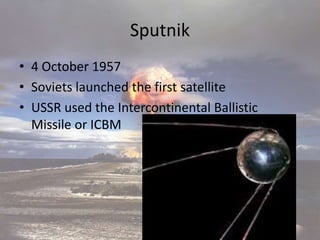 Sputnik
• 4 October 1957
• Soviets launched the first satellite
• USSR used the Intercontinental Ballistic
Missile or ICBM
 