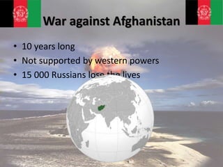War against Afghanistan
• 10 years long
• Not supported by western powers
• 15 000 Russians lose the lives
 