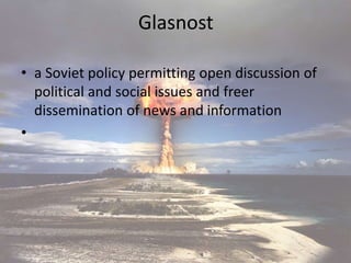 Glasnost
• a Soviet policy permitting open discussion of
political and social issues and freer
dissemination of news and information
•
 