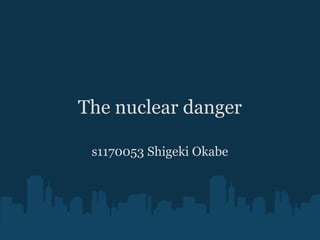 The nuclear danger

 s1170053 Shigeki Okabe
 