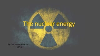 The nuclear energy
By : Saif Nasser Alharthy
10/11
 