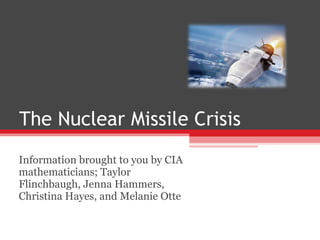 The Nuclear Missile Crisis Information brought to you by CIA mathematicians; Taylor Flinchbaugh, Jenna Hammers, Christina Hayes, and Melanie Otte 