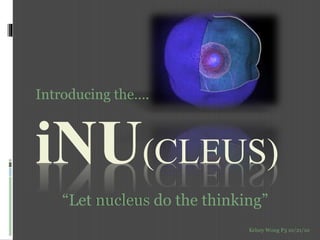 iNU(CLEUS)
Introducing the….
“Let nucleus do the thinking”
Kelsey Wong P3 10/21/10
 
