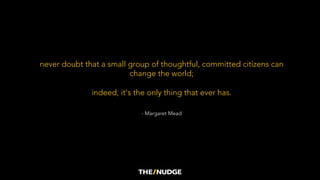 never doubt that a small group of thoughtful, committed citizens can
change the world;
indeed, it's the only thing that ever has.
- Margaret Mead
 