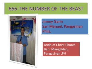 666-THE NUMBER OF THE BEAST
Jimmy Garin
San Manuel, Pangasinan
Phils.
Bride of Christ Church
Bari, Mangaldan,
Pangasinan ,PH
 