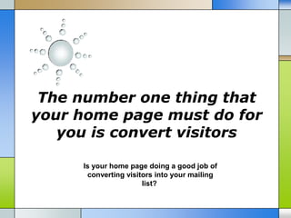 The number one thing that
your home page must do for
you is convert visitors
Is your home page doing a good job of
converting visitors into your mailing
list?
 