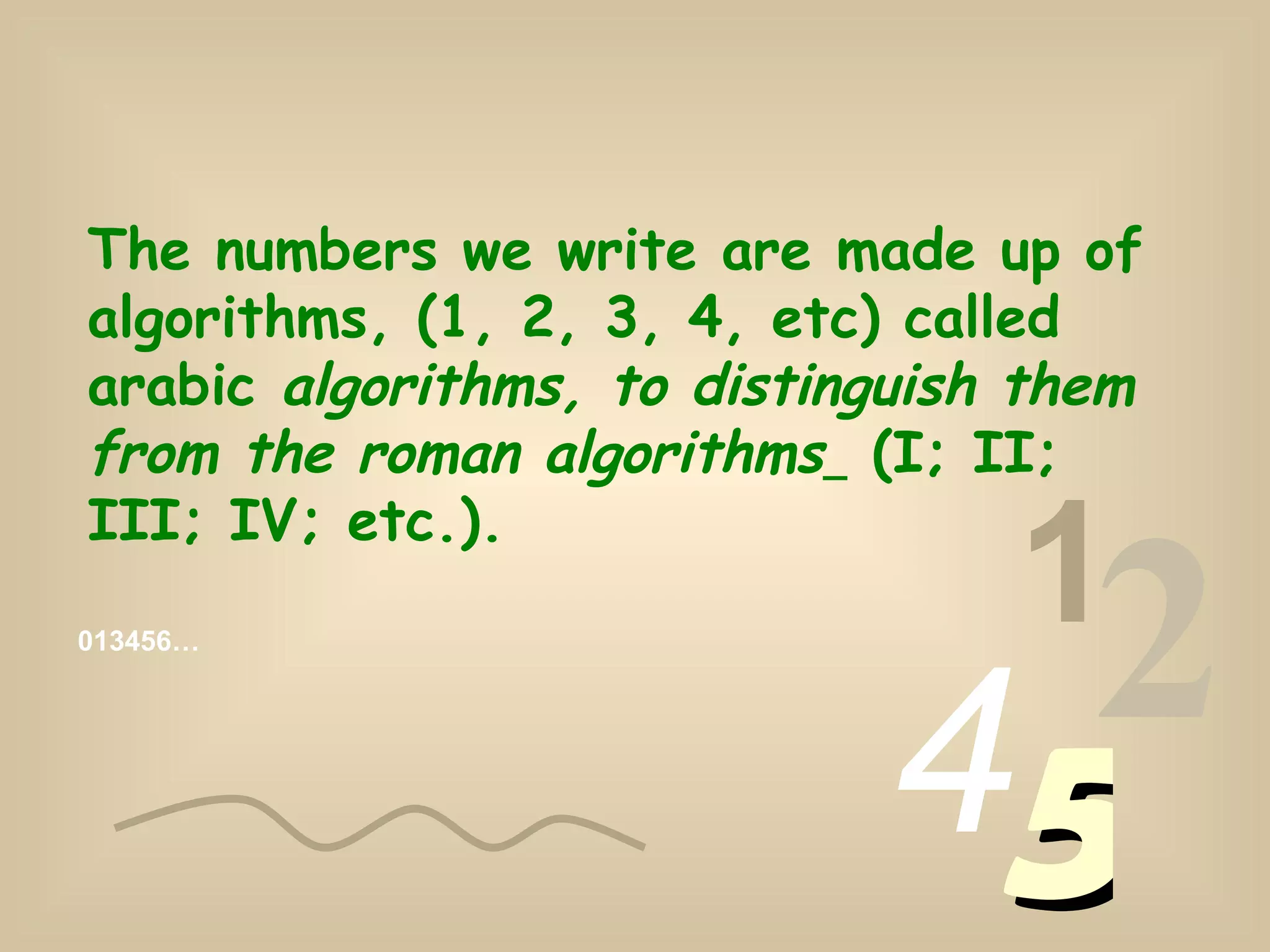 The numbers we write are made up of algorithms, (1, 2, 3, 4, etc) called arabic algorithms, to distinguish them from the roman algorithms (I; II; III; IV; etc.). 013456… 1 2 4 5