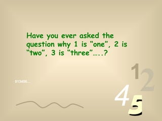 013456… 1 2 4 5 Have you ever asked the question why 1 is “one”, 2 is “two”, 3 is “three”…..? 