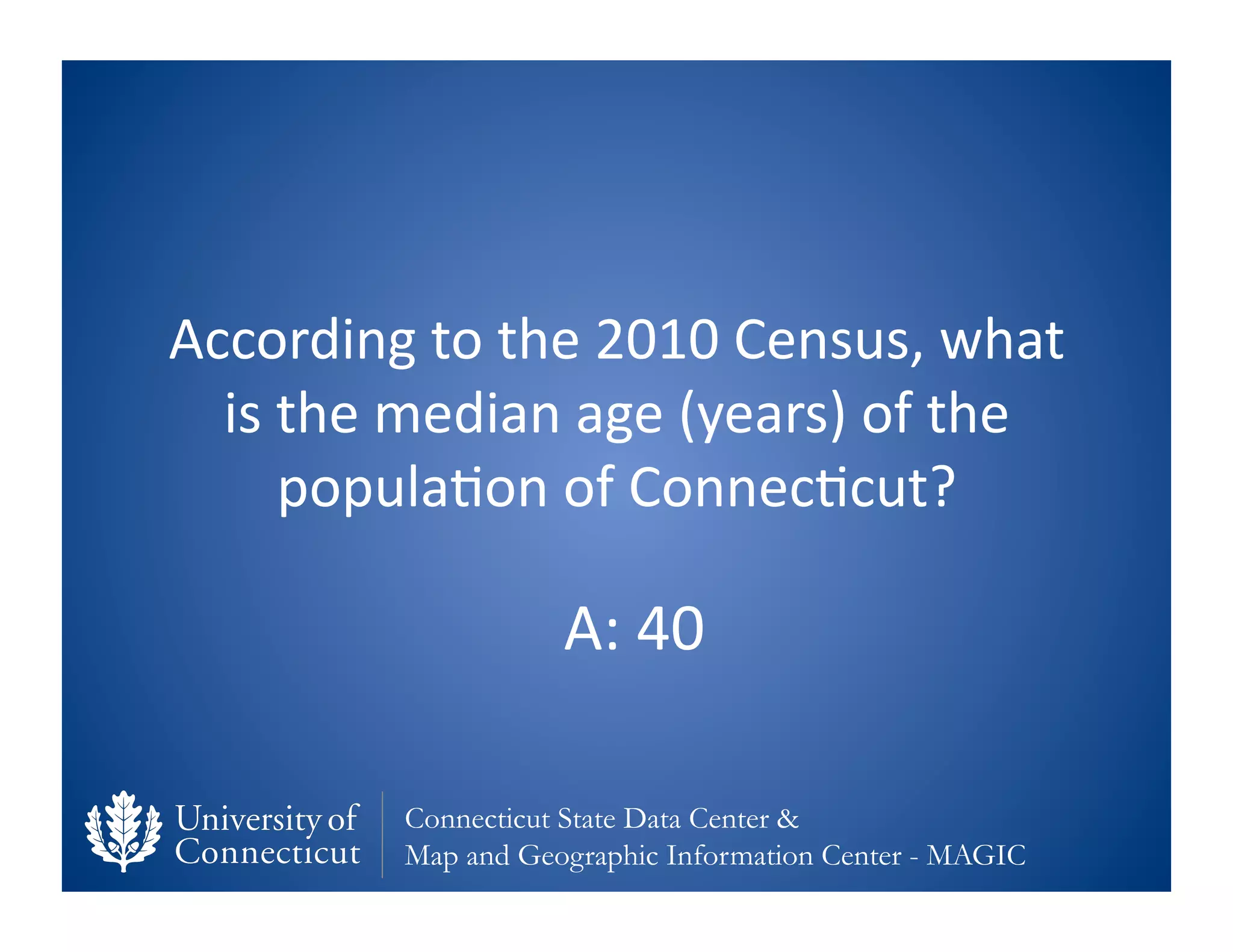 According	
  to	
  the	
  2010	
  Census,	
  what	
  
  is	
  the	
  median	
  age	
  (years)	
  of	
  the	
  
        popula0on	
  of	
  Connec0cut?	
  

                         A:	
  40	
  

              Connecticut State Data Center &
              Map and Geographic Information Center - MAGIC
 
