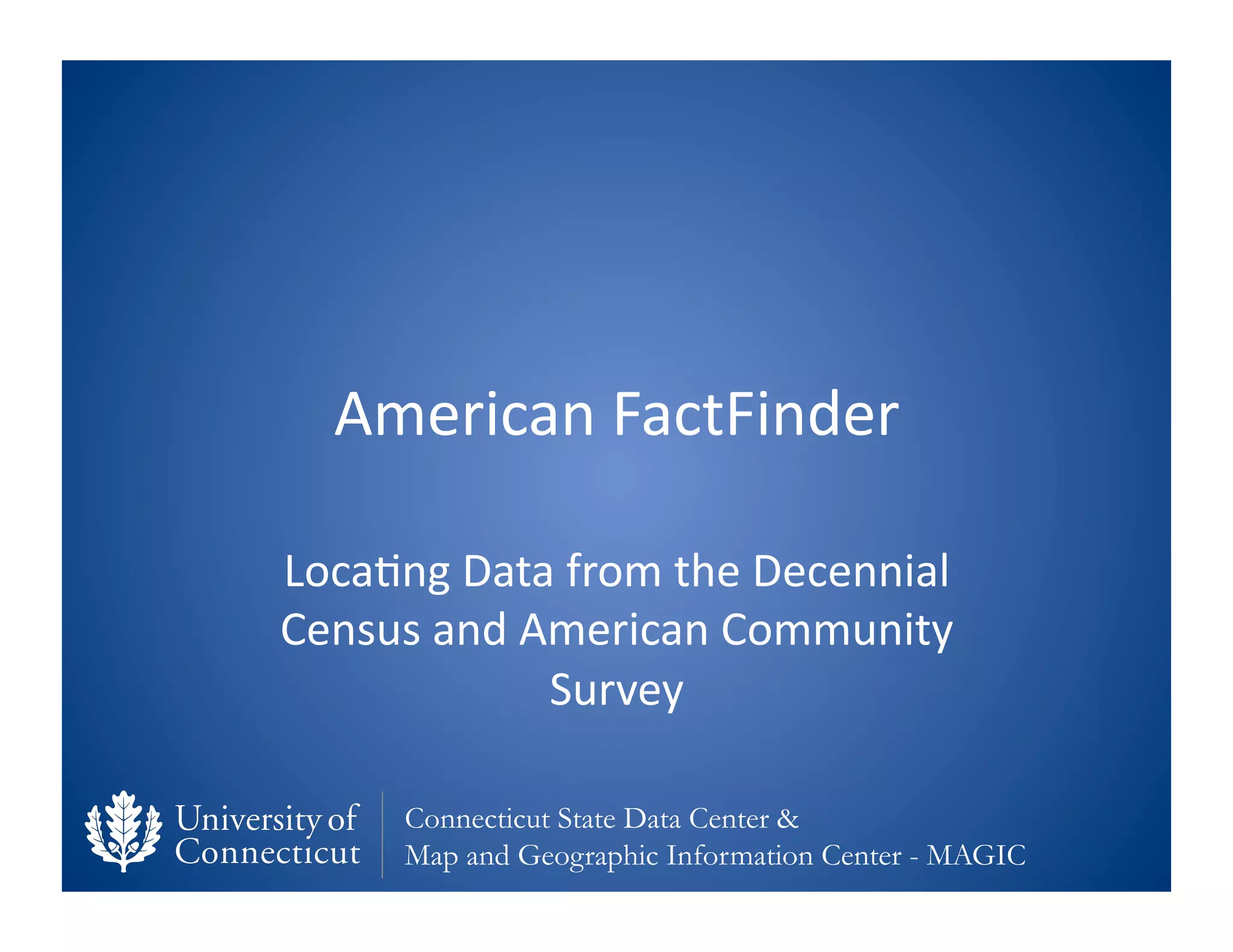 American	
  FactFinder	
  

Loca0ng	
  Data	
  from	
  the	
  Decennial	
  
Census	
  and	
  American	
  Community	
  
                  Survey	
  

        Connecticut State Data Center &
        Map and Geographic Information Center - MAGIC
 