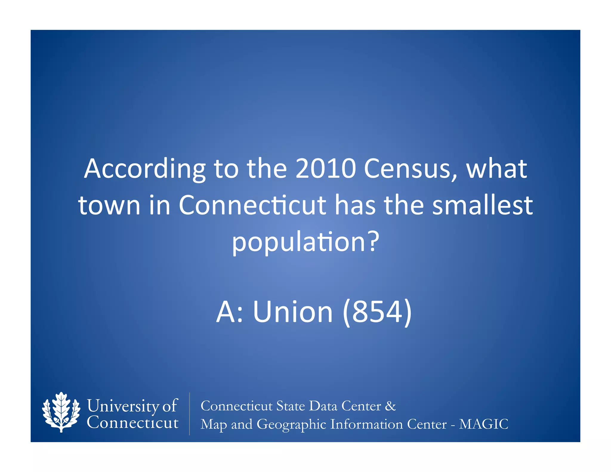 According	
  to	
  the	
  2010	
  Census,	
  what	
  
town	
  in	
  Connec0cut	
  has	
  the	
  smallest	
  
                 popula0on?	
  

                A:	
  Union	
  (854)	
  

              Connecticut State Data Center &
              Map and Geographic Information Center - MAGIC
 