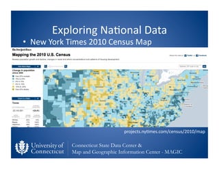 Exploring	
  Na0onal	
  Data	
  
•  New	
  York	
  Times	
  2010	
  Census	
  Map	
  




                                        projects.ny0mes.com/census/2010/map	
  

                   Connecticut State Data Center &
                   Map and Geographic Information Center - MAGIC
 
