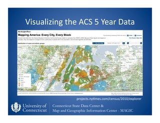 Visualizing	
  the	
  ACS	
  5	
  Year	
  Data	
  




                         projects.ny0mes.com/census/2010/explorer	
  
            Connecticut State Data Center &
            Map and Geographic Information Center - MAGIC
 