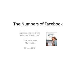 The Numbers of Facebook A primer on quantifying customer interactions Chris Treadaway Mari Smith 10 June 2010 