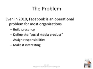 The Problem<br />Even in 2010, Facebook is an operational problem for most organizations<br />Build presence<br />Define t...