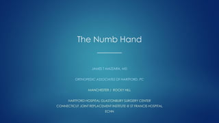The Numb Hand
______
JAMES T MAZZARA, MD
ORTHOPEDIC ASSOCIATES OF HARTFORD, PC
MANCHESTER / ROCKY HILL
HARTFORD HOSPITAL GLASTONBURY SURGERY CENTER
CONNECTICUT JOINT REPLACEMENT INSTITUTE @ ST FRANCIS HOSPITAL
ECHN
 