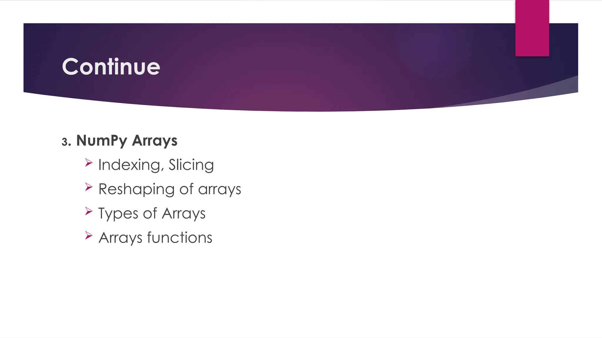 Continue
3. NumPy Arrays
 Indexing, Slicing
 Reshaping of arrays
 Types of Arrays
 Arrays functions
 
