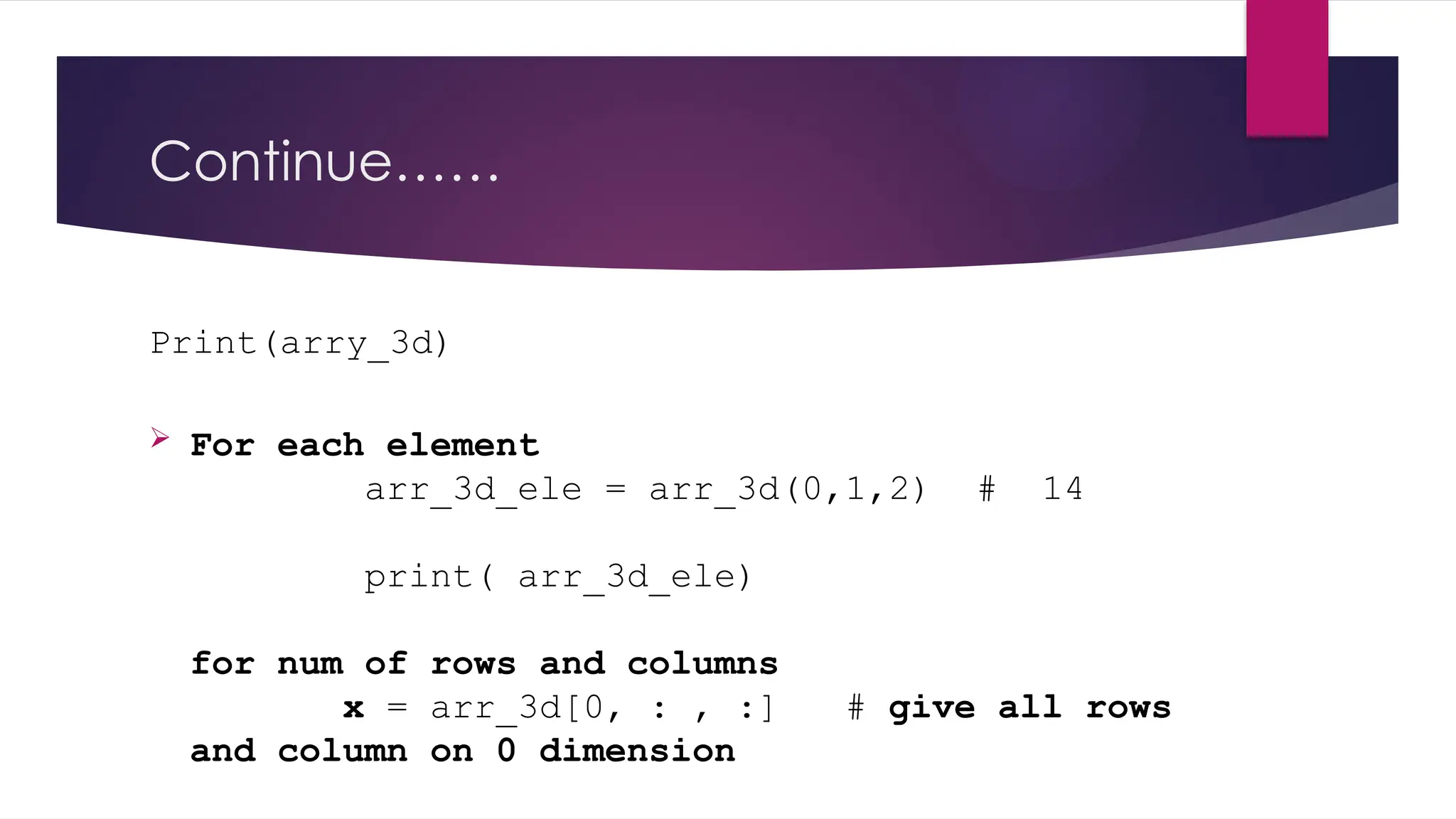 Continue……
Print(arry_3d)
 For each element
arr_3d_ele = arr_3d(0,1,2) # 14
print( arr_3d_ele)
for num of rows and columns
x = arr_3d[0, : , :] # give all rows
and column on 0 dimension
 