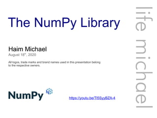 The NumPy Library
Haim Michael
August 18th
, 2020
All logos, trade marks and brand names used in this presentation belong
to the respective owners.
lifemichael
https://youtu.be/Tl5SyyBZA-4
 