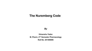 The Nuremberg Code
By
Himanshu Yadav
M. Pharm. 2nd Semester Pharmacology
Roll No. 201408006
 