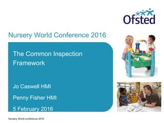 Nursery World Conference 2016
The Common Inspection
Framework
Jo Caswell HMI
Penny Fisher HMI
5 February 2016
Nursery World conference 2016
 