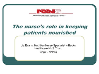 The nurse’s role in keeping
patients nourished
Liz Evans. Nutrition Nurse Specialist – Bucks
Healthcare NHS Trust.
Chair - NNNG
 