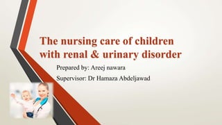 Prepared by: Areej nawara
Supervisor: Dr Hamaza Abdeljawad
The nursing care of children
with renal & urinary disorder
 