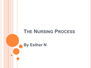 THE NURSING PROCESS
By Esther N
 