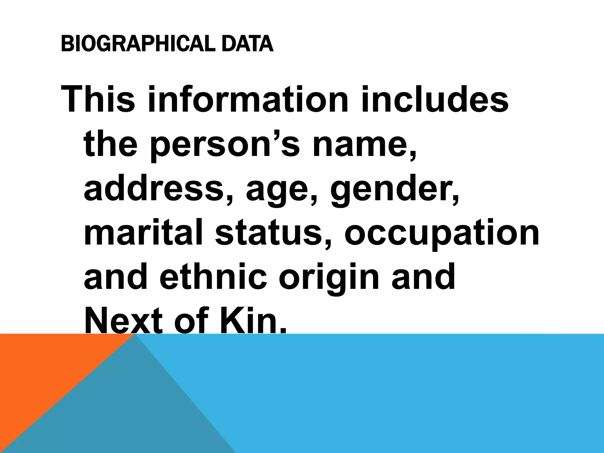 BIOGRAPHICAL DATA
This information includes
the person’s name,
address, age, gender,
marital status, occupation
and ethnic origin and
Next of Kin.
 