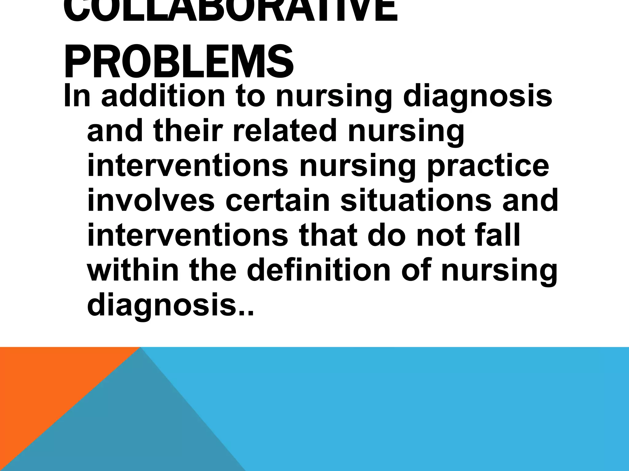 COLLABORATIVE
PROBLEMS
In addition to nursing diagnosis
and their related nursing
interventions nursing practice
involves certain situations and
interventions that do not fall
within the definition of nursing
diagnosis..
 